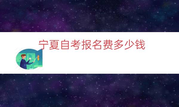 宁夏自考报名费多少钱（宁夏成人自考学费价目表）